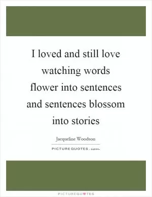 I loved and still love watching words flower into sentences and sentences blossom into stories Picture Quote #1
