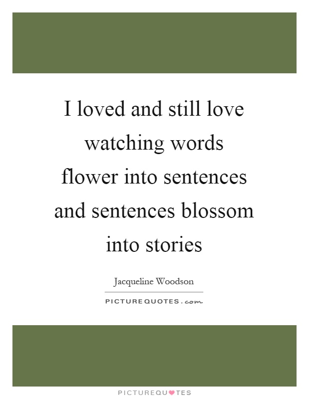 I loved and still love watching words flower into sentences and sentences blossom into stories Picture Quote #1