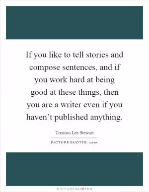 If you like to tell stories and compose sentences, and if you work hard at being good at these things, then you are a writer even if you haven’t published anything Picture Quote #1