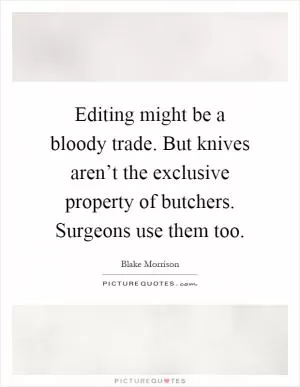 Editing might be a bloody trade. But knives aren’t the exclusive property of butchers. Surgeons use them too Picture Quote #1