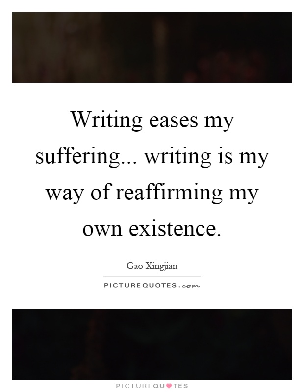 Writing eases my suffering... writing is my way of reaffirming my own existence Picture Quote #1
