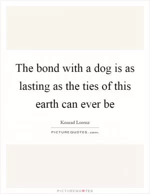 The bond with a dog is as lasting as the ties of this earth can ever be Picture Quote #1