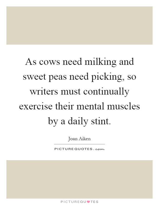 As cows need milking and sweet peas need picking, so writers must continually exercise their mental muscles by a daily stint Picture Quote #1