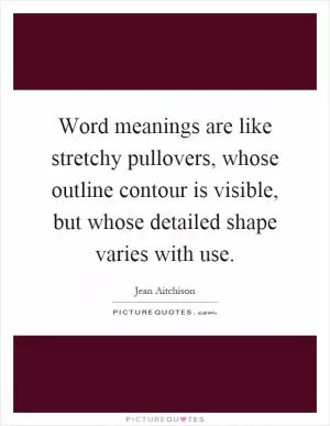 Word meanings are like stretchy pullovers, whose outline contour is visible, but whose detailed shape varies with use Picture Quote #1