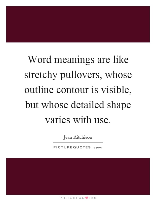 Word meanings are like stretchy pullovers, whose outline contour is visible, but whose detailed shape varies with use Picture Quote #1