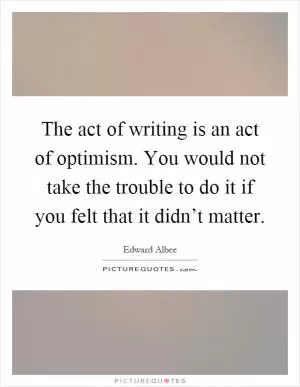 The act of writing is an act of optimism. You would not take the trouble to do it if you felt that it didn’t matter Picture Quote #1