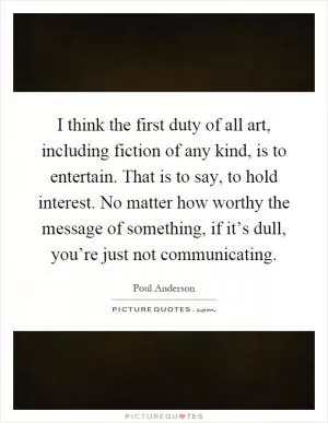 I think the first duty of all art, including fiction of any kind, is to entertain. That is to say, to hold interest. No matter how worthy the message of something, if it’s dull, you’re just not communicating Picture Quote #1