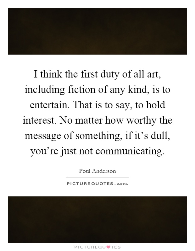 I think the first duty of all art, including fiction of any kind, is to entertain. That is to say, to hold interest. No matter how worthy the message of something, if it's dull, you're just not communicating Picture Quote #1