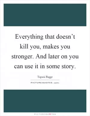 Everything that doesn’t kill you, makes you stronger. And later on you can use it in some story Picture Quote #1