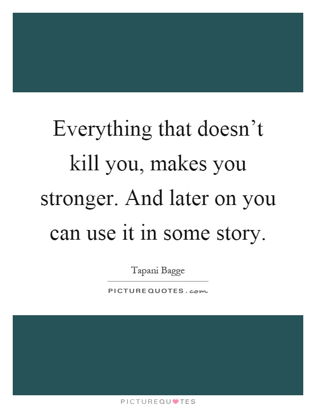 Everything that doesn't kill you, makes you stronger. And later on you can use it in some story Picture Quote #1