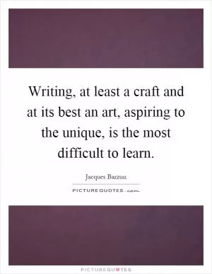 Writing, at least a craft and at its best an art, aspiring to the unique, is the most difficult to learn Picture Quote #1
