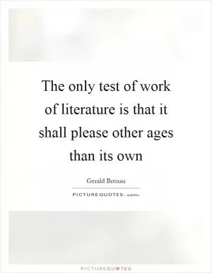The only test of work of literature is that it shall please other ages than its own Picture Quote #1