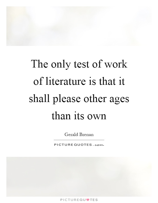 The only test of work of literature is that it shall please other ages than its own Picture Quote #1