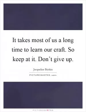 It takes most of us a long time to learn our craft. So keep at it. Don’t give up Picture Quote #1