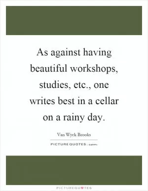 As against having beautiful workshops, studies, etc., one writes best in a cellar on a rainy day Picture Quote #1