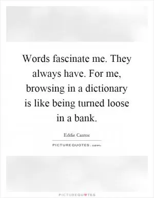 Words fascinate me. They always have. For me, browsing in a dictionary is like being turned loose in a bank Picture Quote #1