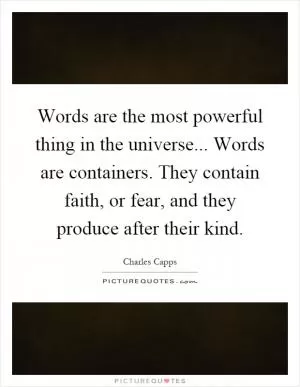 Words are the most powerful thing in the universe... Words are containers. They contain faith, or fear, and they produce after their kind Picture Quote #1