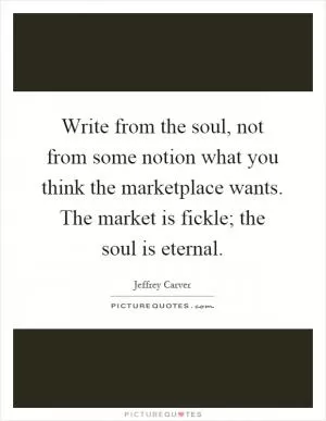 Write from the soul, not from some notion what you think the marketplace wants. The market is fickle; the soul is eternal Picture Quote #1