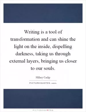 Writing is a tool of transformation and can shine the light on the inside, dispelling darkness, taking us through external layers, bringing us closer to our souls Picture Quote #1