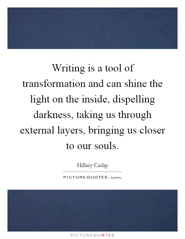 Writing is a tool of transformation and can shine the light on the inside, dispelling darkness, taking us through external layers, bringing us closer to our souls Picture Quote #1