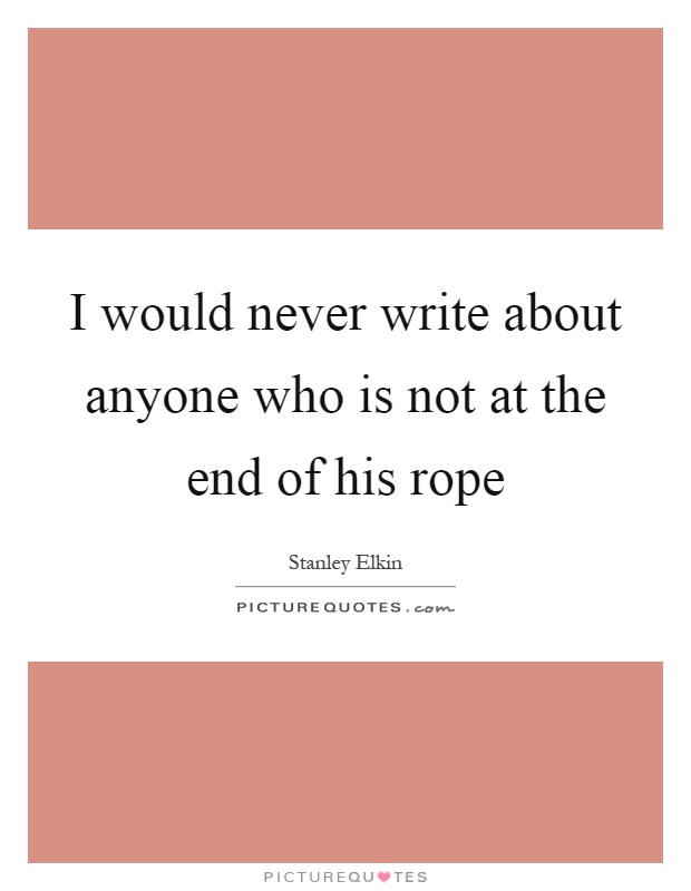 I would never write about anyone who is not at the end of his rope Picture Quote #1