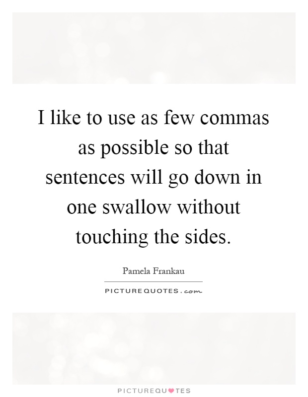 I like to use as few commas as possible so that sentences will go down in one swallow without touching the sides Picture Quote #1