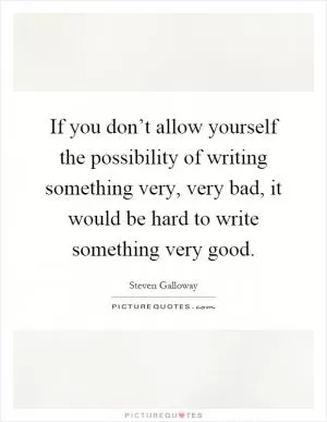 If you don’t allow yourself the possibility of writing something very, very bad, it would be hard to write something very good Picture Quote #1