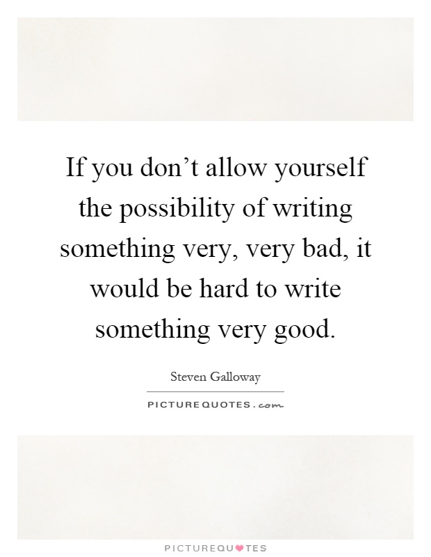 If you don't allow yourself the possibility of writing something very, very bad, it would be hard to write something very good Picture Quote #1