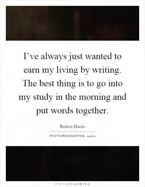 I’ve always just wanted to earn my living by writing. The best thing is to go into my study in the morning and put words together Picture Quote #1