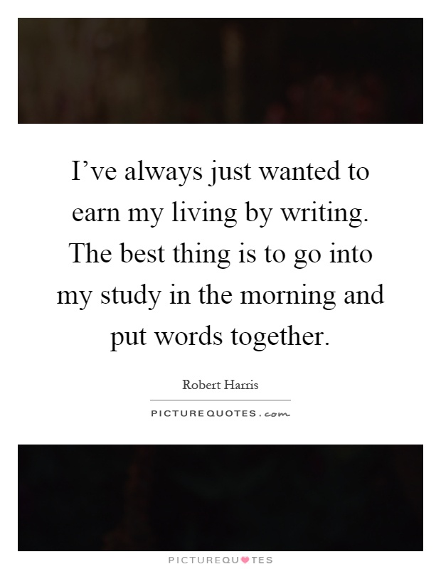 I've always just wanted to earn my living by writing. The best thing is to go into my study in the morning and put words together Picture Quote #1