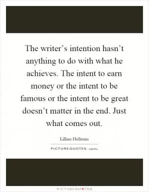The writer’s intention hasn’t anything to do with what he achieves. The intent to earn money or the intent to be famous or the intent to be great doesn’t matter in the end. Just what comes out Picture Quote #1