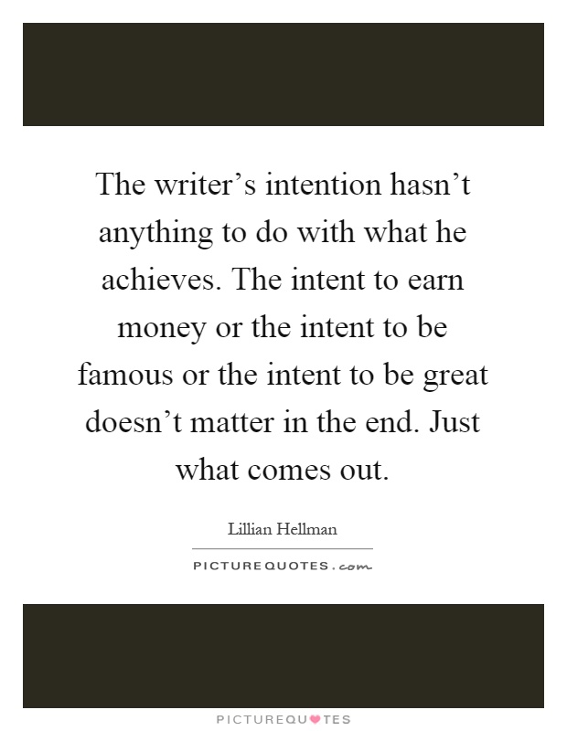 The writer's intention hasn't anything to do with what he achieves. The intent to earn money or the intent to be famous or the intent to be great doesn't matter in the end. Just what comes out Picture Quote #1