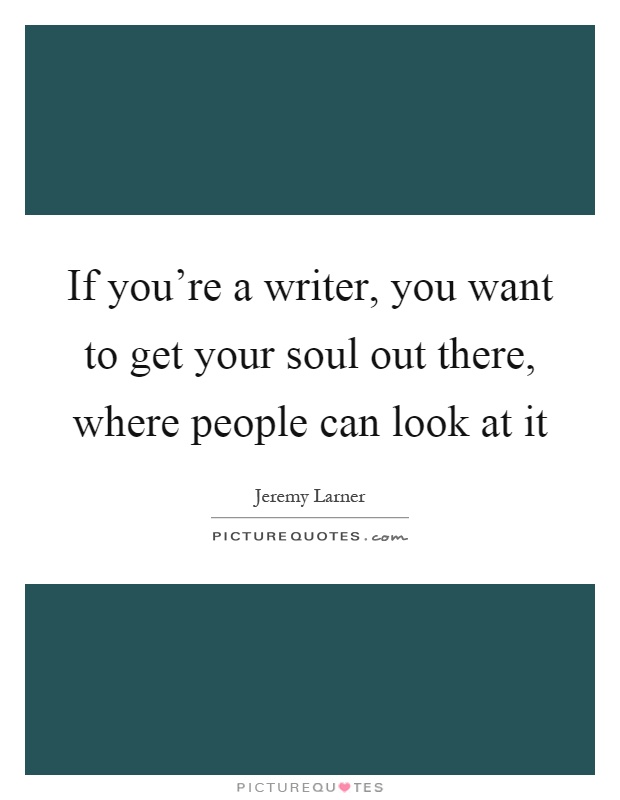 If you're a writer, you want to get your soul out there, where people can look at it Picture Quote #1