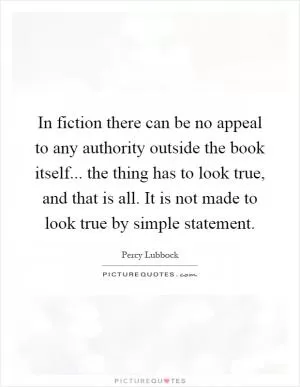 In fiction there can be no appeal to any authority outside the book itself... the thing has to look true, and that is all. It is not made to look true by simple statement Picture Quote #1