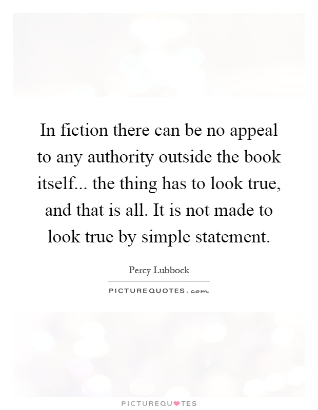 In fiction there can be no appeal to any authority outside the book itself... the thing has to look true, and that is all. It is not made to look true by simple statement Picture Quote #1