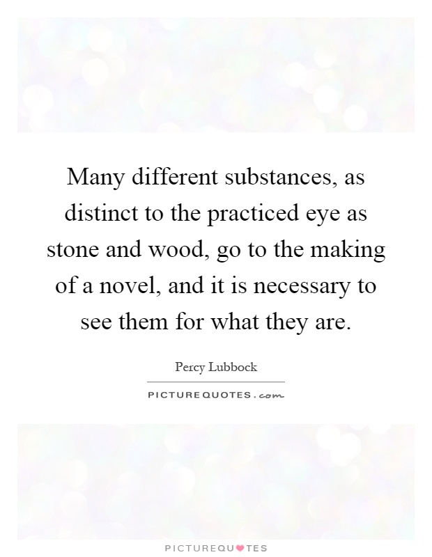 Many different substances, as distinct to the practiced eye as stone and wood, go to the making of a novel, and it is necessary to see them for what they are Picture Quote #1