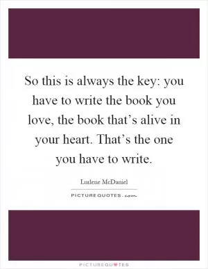 So this is always the key: you have to write the book you love, the book that’s alive in your heart. That’s the one you have to write Picture Quote #1