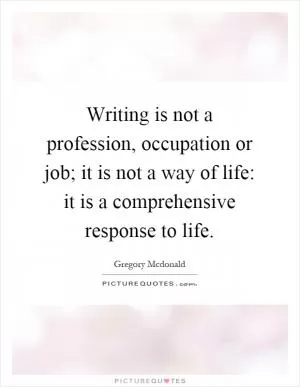 Writing is not a profession, occupation or job; it is not a way of life: it is a comprehensive response to life Picture Quote #1