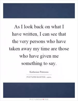 As I look back on what I have written, I can see that the very persons who have taken away my time are those who have given me something to say Picture Quote #1