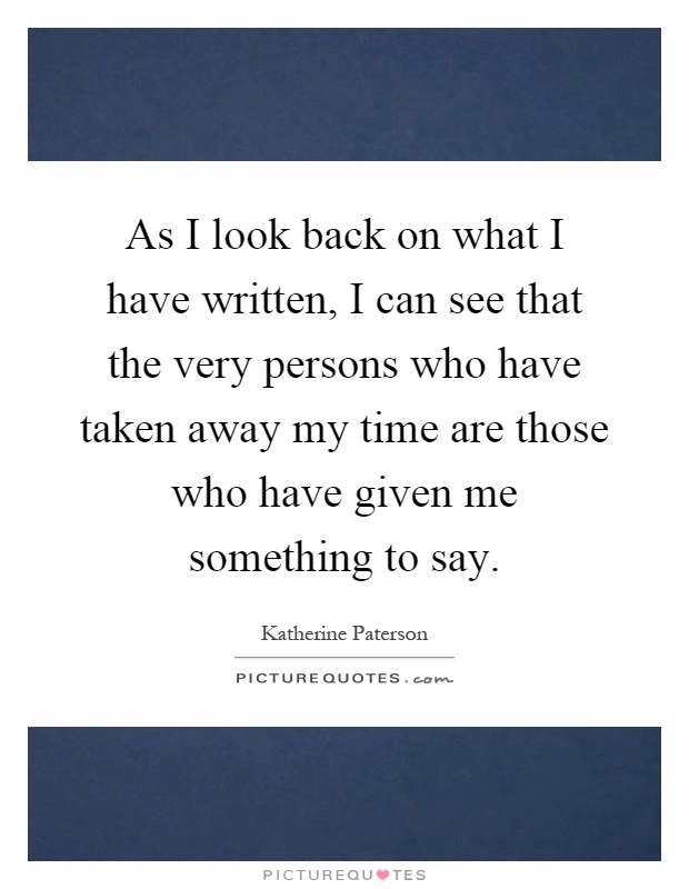 As I look back on what I have written, I can see that the very persons who have taken away my time are those who have given me something to say Picture Quote #1