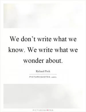 We don’t write what we know. We write what we wonder about Picture Quote #1