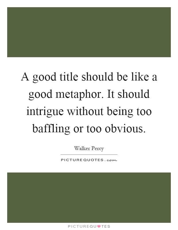 A good title should be like a good metaphor. It should intrigue without being too baffling or too obvious Picture Quote #1