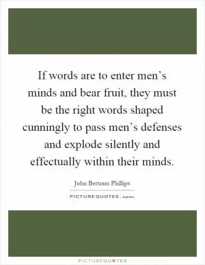 If words are to enter men’s minds and bear fruit, they must be the right words shaped cunningly to pass men’s defenses and explode silently and effectually within their minds Picture Quote #1