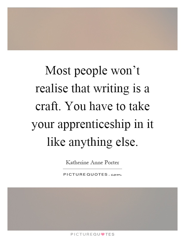 Most people won't realise that writing is a craft. You have to take your apprenticeship in it like anything else Picture Quote #1