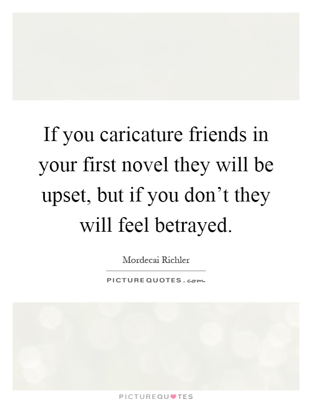 If you caricature friends in your first novel they will be upset, but if you don't they will feel betrayed Picture Quote #1