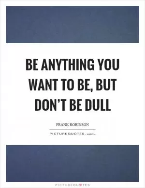 Be anything you want to be, but don’t be dull Picture Quote #1