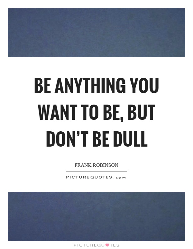 Be anything you want to be, but don't be dull Picture Quote #1