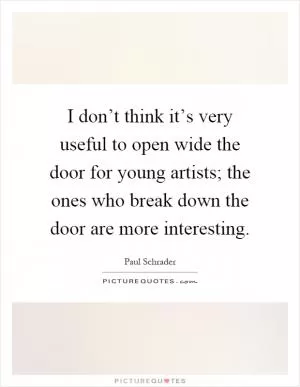 I don’t think it’s very useful to open wide the door for young artists; the ones who break down the door are more interesting Picture Quote #1