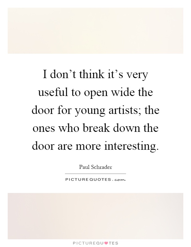I don't think it's very useful to open wide the door for young artists; the ones who break down the door are more interesting Picture Quote #1
