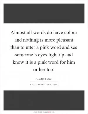 Almost all words do have colour and nothing is more pleasant than to utter a pink word and see someone’s eyes light up and know it is a pink word for him or her too Picture Quote #1